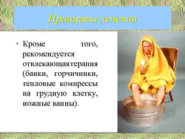Принципы лечения • Кроме того, рекомендуется отвлекающая терапия (банки, горчичники, тепловые компрессы на грудную