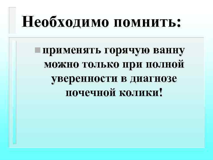 Необходимо помнить: n применять горячую ванну можно только при полной уверенности в диагнозе почечной