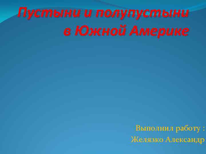 Пустыни и полупустыни в Южной Америке Выполнил работу : Желязко Александр 
