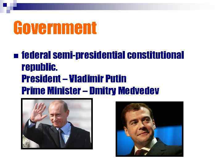 Government n federal semi-presidential constitutional republic. President – Vladimir Putin Prime Minister – Dmitry