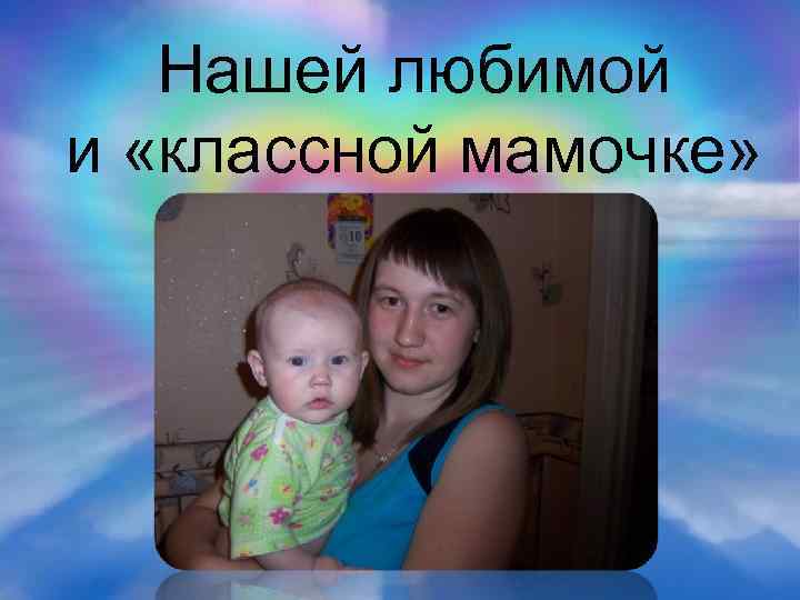 Нашей любимой и «классной мамочке» 