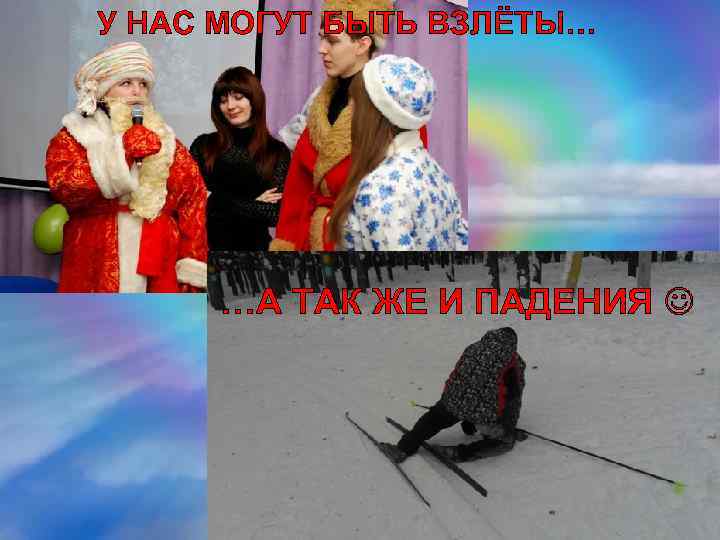 У НАС МОГУТ БЫТЬ ВЗЛЁТЫ… …А ТАК ЖЕ И ПАДЕНИЯ 