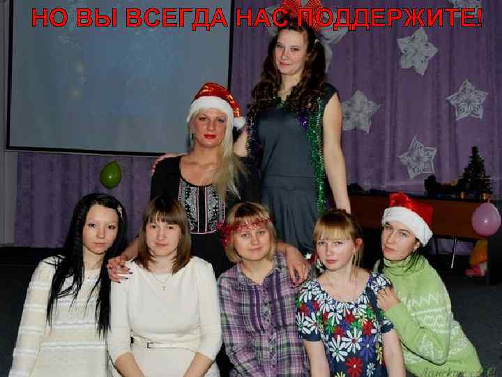 НО ВЫ ВСЕГДА НАС ПОДДЕРЖИТЕ! 