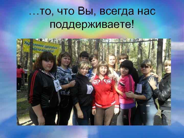 …то, что Вы, всегда нас поддерживаете! 