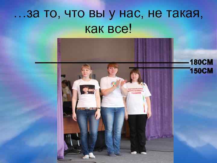 …за то, что вы у нас, не такая, как все! 