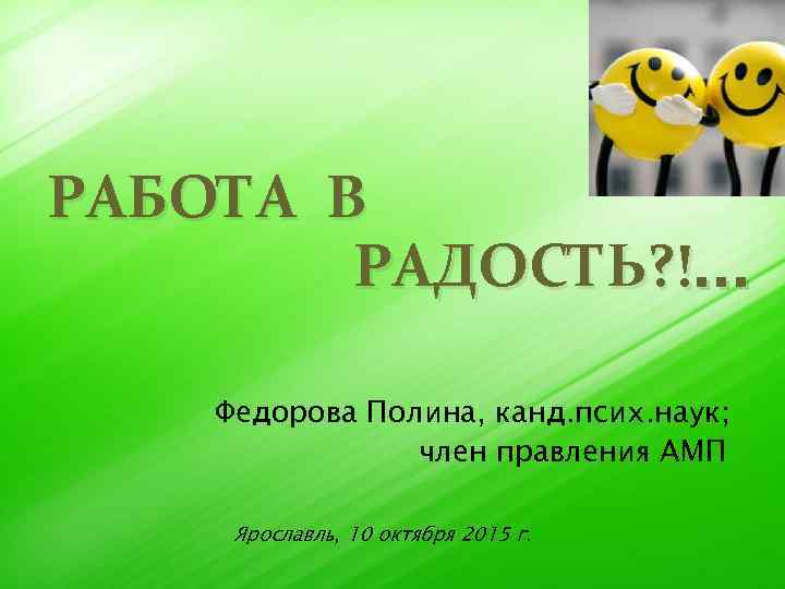 РАБОТА В РАДОСТЬ? !. . . Федорова Полина, канд. псих. наук; член правления АМП