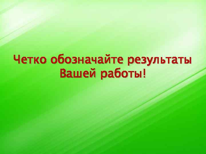 Четко обозначайте результаты Вашей работы! 