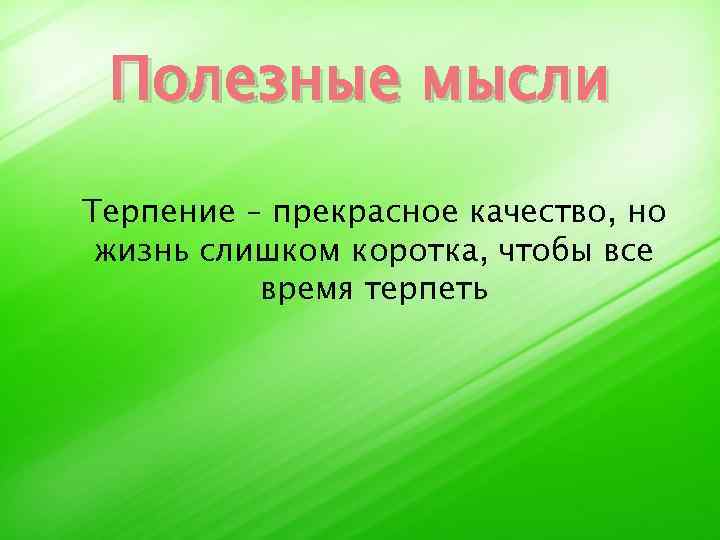 Полезные мысли Терпение – прекрасное качество, но жизнь слишком коротка, чтобы все время терпеть
