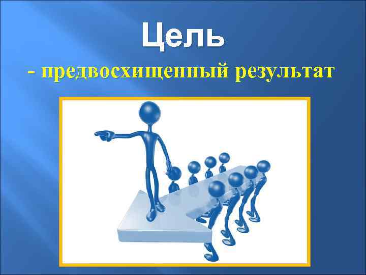 Цель - предвосхищенный результат 