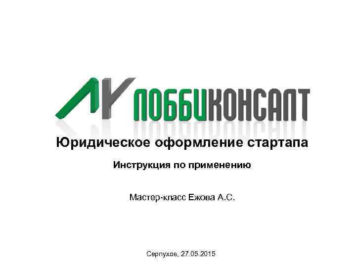 Юридическое оформление стартапа Инструкция по применению Мастер-класс Ежова А. С. Серпухов, 27. 05. 2015