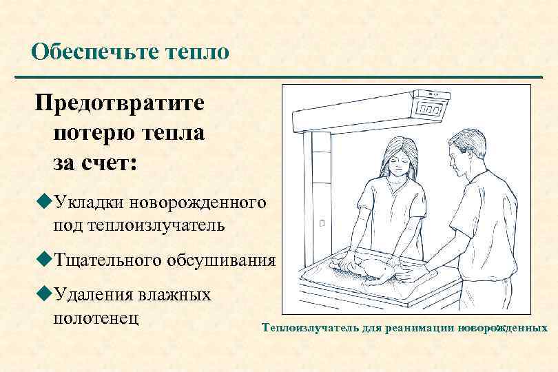 Обеспечьте тепло Предотвратите потерю тепла за счет: u. Укладки новорожденного под теплоизлучатель u. Тщательного