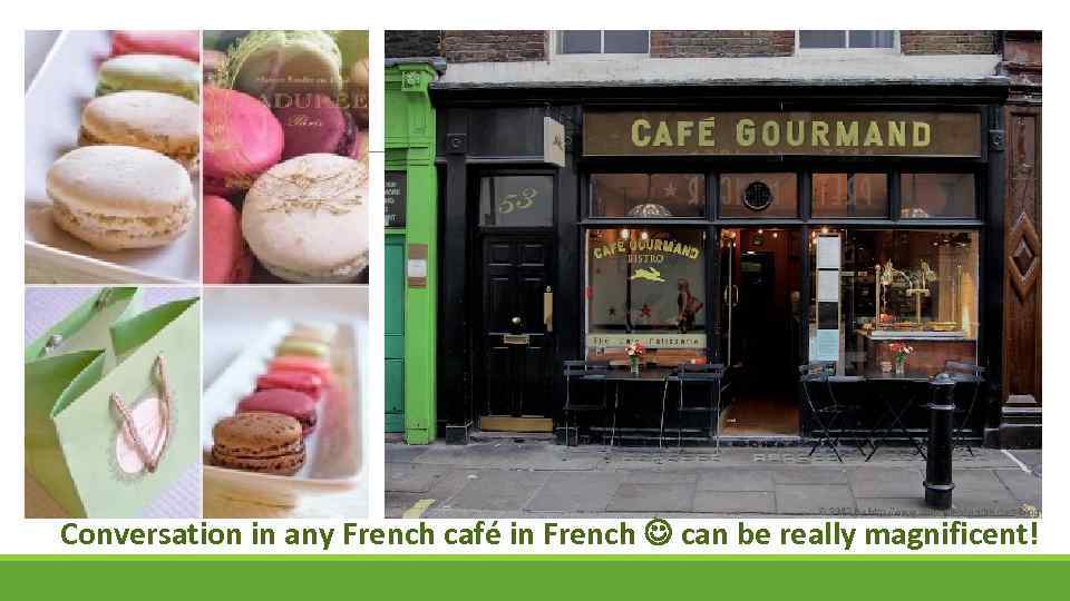 Conversation in any French café in French can be really magnificent! 