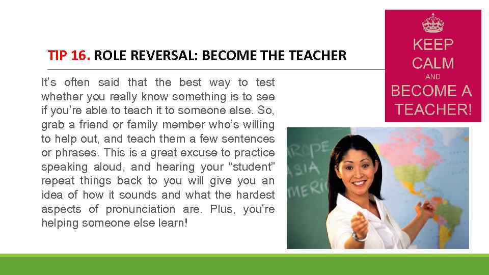 TIP 16. ROLE REVERSAL: BECOME THE TEACHER It’s often said that the best way