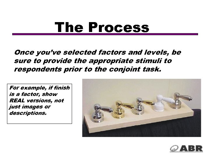 The Process Once you’ve selected factors and levels, be sure to provide the appropriate