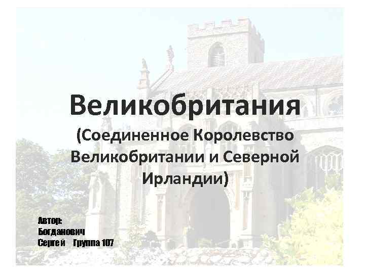 Великобритания (Соединенное Королевство Великобритании и Северной Ирландии) Автор: Богданович Сергей Группа 107 