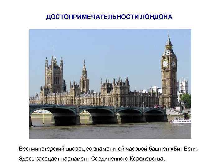 ДОСТОПРИМЕЧАТЕЛЬНОСТИ ЛОНДОНА Вестминстерский дворец со знаменитой часовой башней «Биг Бен» . Здесь заседает парламент