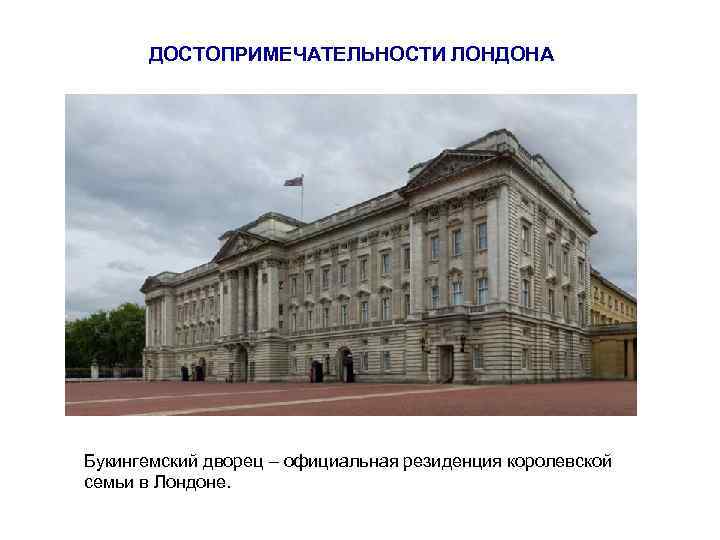 ДОСТОПРИМЕЧАТЕЛЬНОСТИ ЛОНДОНА Букингемский дворец – официальная резиденция королевской семьи в Лондоне. 