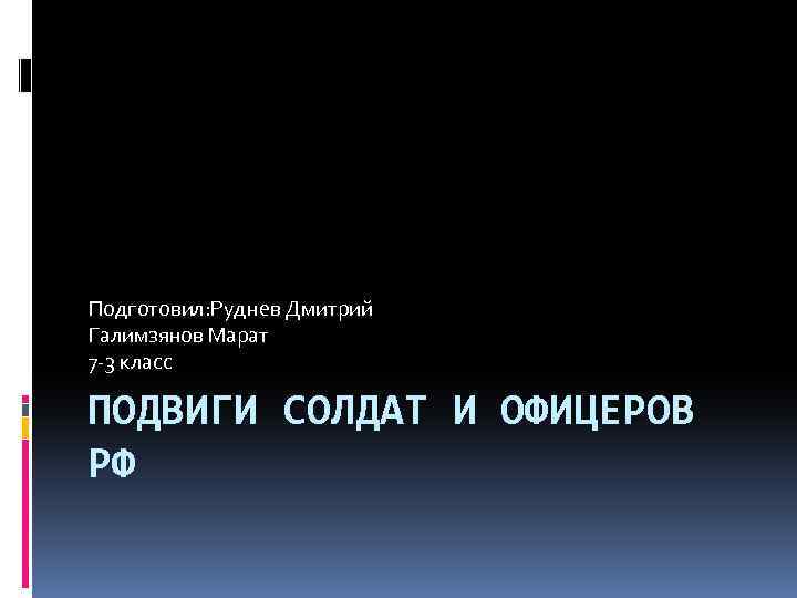 Подготовил: Руднев Дмитрий Галимзянов Марат 7 -3 класс ПОДВИГИ СОЛДАТ И ОФИЦЕРОВ РФ 