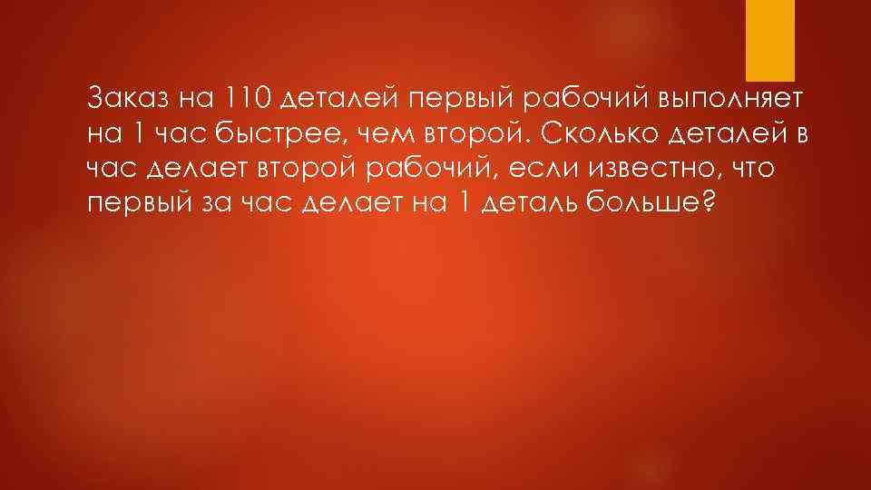 Заказ на 110 деталей первый рабочий выполняет на 1 час быстрее, чем второй. Сколько