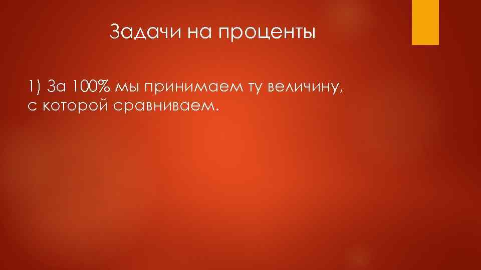 Задачи на проценты 1) За 100% мы принимаем ту величину, с которой сравниваем. 