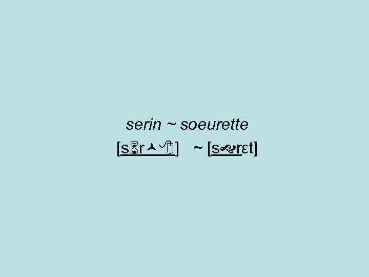 serin ~ soeurette [s r ] ~ [s rεt] 