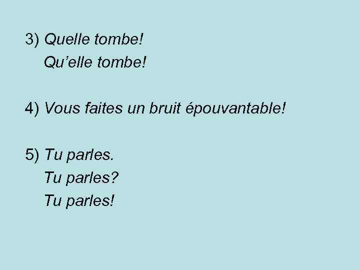 3) Quelle tombe! Qu’elle tombe! 4) Vous faites un bruit épouvantable! 5) Tu parles?