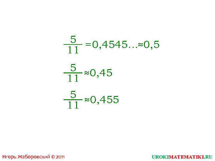 5 = 0, 4545…≈0, 5 11 5 ≈0, 455 11 Игорь Жаборовский © 2011