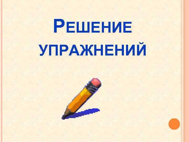 РЕШЕНИЕ УПРАЖНЕНИЙ 