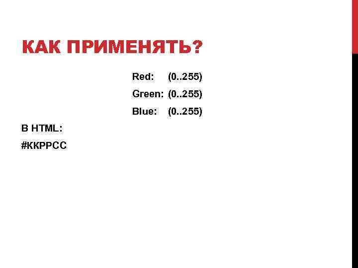 КАК ПРИМЕНЯТЬ? Red: (0. . 255) Green: (0. . 255) Blue: В HTML: #ККPPCC