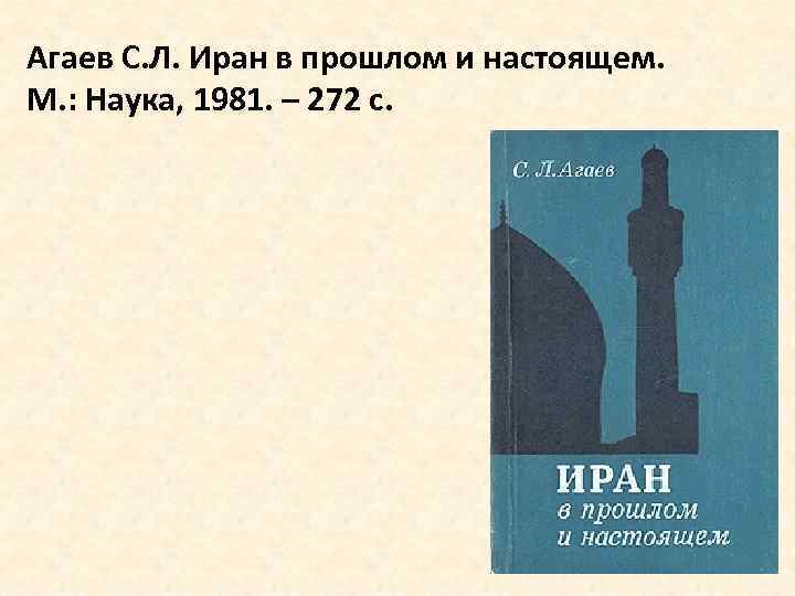 Агаев С. Л. Иран в прошлом и настоящем. М. : Наука, 1981. – 272