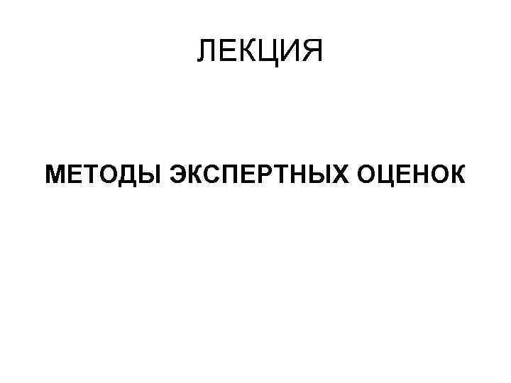 ЛЕКЦИЯ МЕТОДЫ ЭКСПЕРТНЫХ ОЦЕНОК 