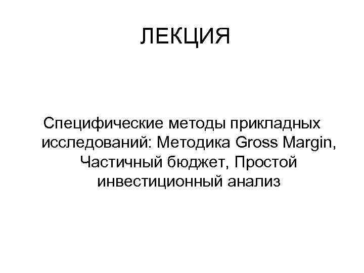 ЛЕКЦИЯ Специфические методы прикладных исследований: Методика Gross Margin, Частичный бюджет, Простой инвестиционный анализ 