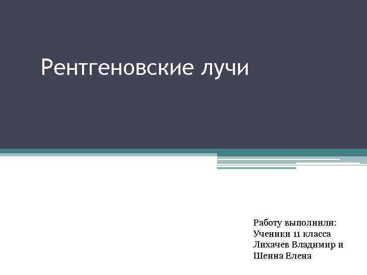 Рентгеновские лучи Работу выполнили: Ученики 11 класса Лихачев Владимир и Шеина Елена 