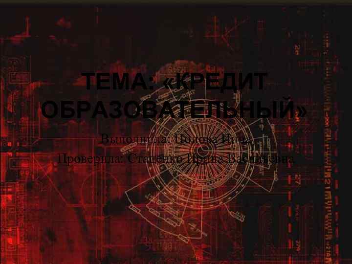 ТЕМА: «КРЕДИТ ОБРАЗОВАТЕЛЬНЫЙ» Выполнила: Попова Инна Проверила: Стаценко Ирина Васильевна 