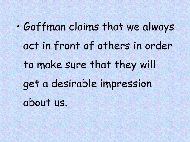  • Goffman claims that we always act in front of others in order