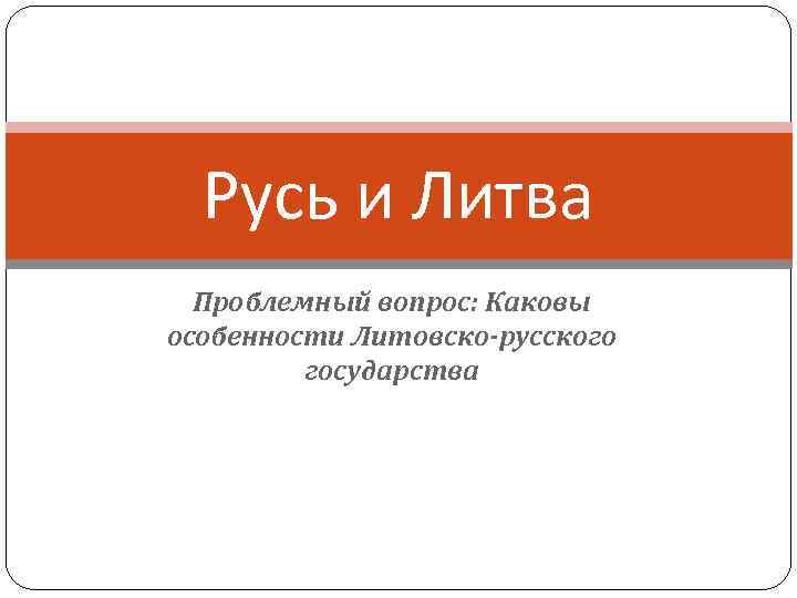 Русь и Литва Проблемный вопрос: Каковы особенности Литовско-русского государства 