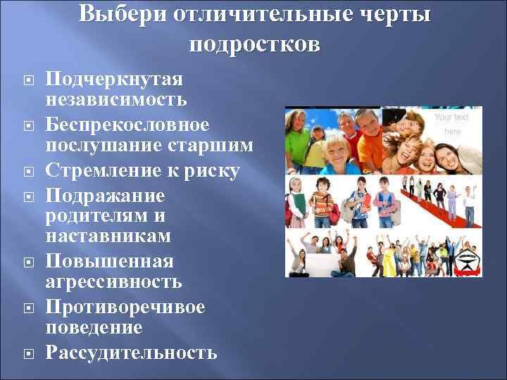 Выбери отличительные черты подростков Подчеркнутая независимость Беспрекословное послушание старшим Стремление к риску Подражание родителям