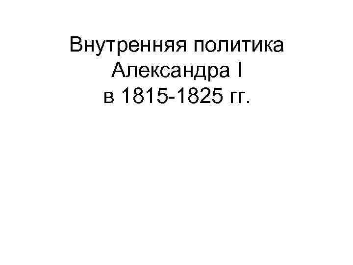 Внутренняя политика Александра I в 1815 -1825 гг. 