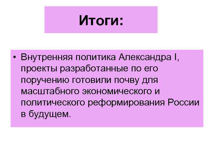 Итоги: • Внутренняя политика Александра I, проекты разработанные по его поручению готовили почву для