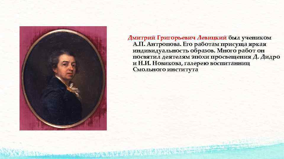 Дмитрий Григорьевич Левицкий был учеником А. П. Антропова. Его работам присуща яркая индивидуальность образов.