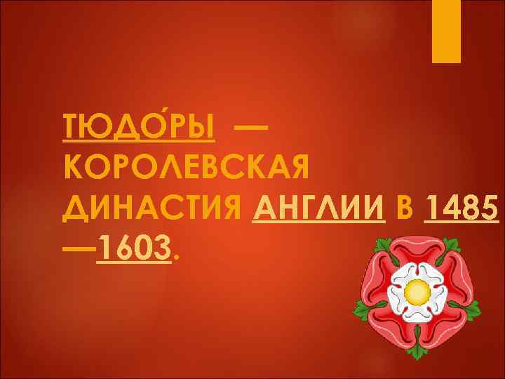 ТЮДО РЫ — КОРОЛЕВСКАЯ ДИНАСТИЯ АНГЛИИ В 1485 — 1603. 