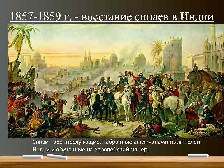 1857 -1859 г. - восстание сипаев в Индии Сипаи - военнослужащие, набранные англичанами из