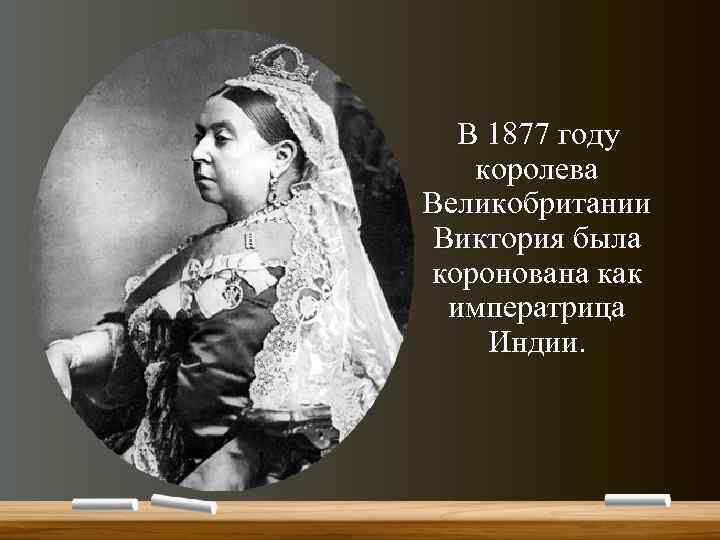  В 1877 году королева Великобритании Виктория была коронована как императрица Индии. 