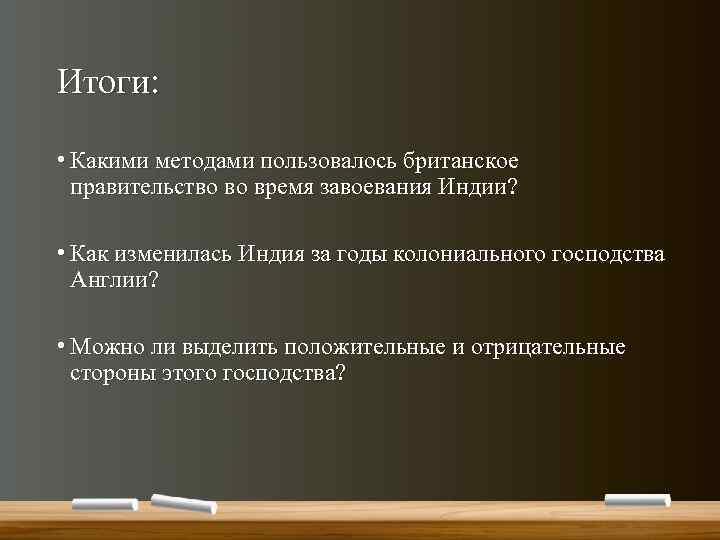 Итоги: • Какими методами пользовалось британское правительство во время завоевания Индии? • Как изменилась