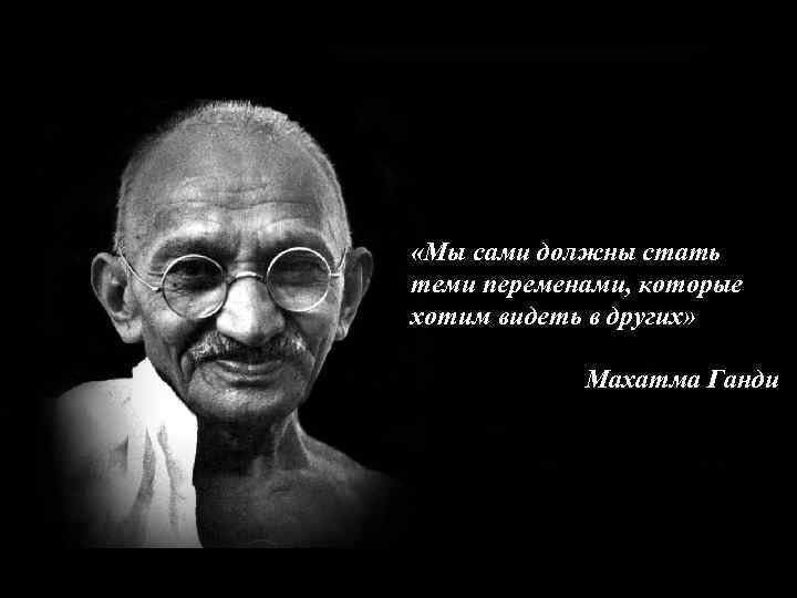  «Мы сами должны стать теми переменами, которые хотим видеть в других» Махатма Ганди