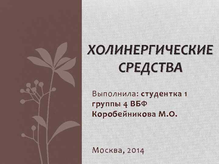 ХОЛИНЕРГИЧЕСКИЕ СРЕДСТВА Выполнила: студентка 1 группы 4 ВБФ Коробейникова М. О. Москва, 2014 