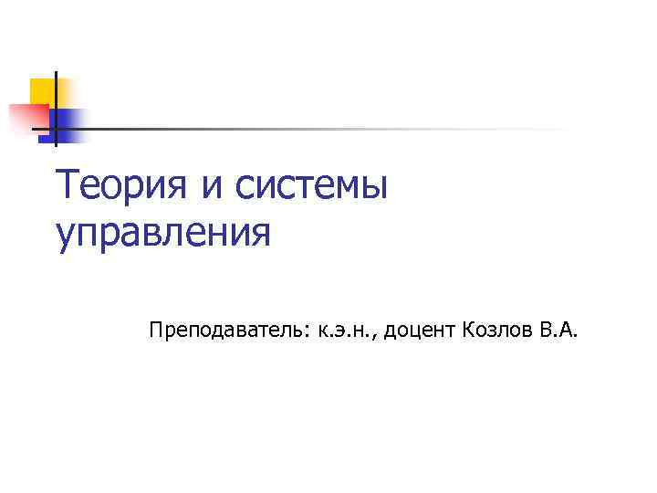 Теория и системы управления Преподаватель: к. э. н. , доцент Козлов В. А. 