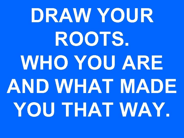 DRAW YOUR ROOTS. WHO YOU ARE AND WHAT MADE YOU THAT WAY. 