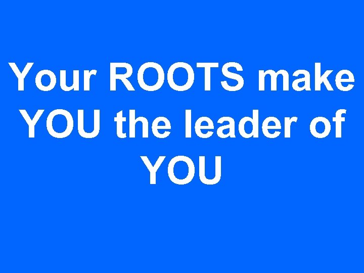 Your ROOTS make YOU the leader of YOU 