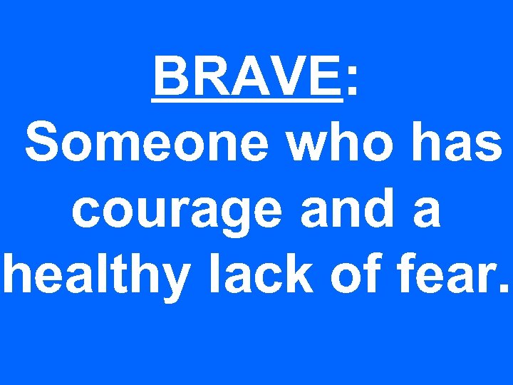 BRAVE: Someone who has courage and a healthy lack of fear. 